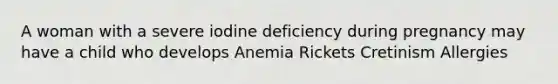 A woman with a severe iodine deficiency during pregnancy may have a child who develops Anemia Rickets Cretinism Allergies