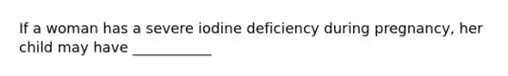 If a woman has a severe iodine deficiency during pregnancy, her child may have ___________