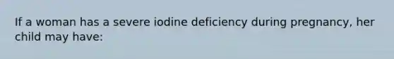 If a woman has a severe iodine deficiency during pregnancy, her child may have: