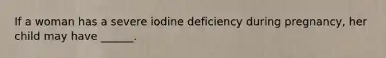 If a woman has a severe iodine deficiency during pregnancy, her child may have ______.