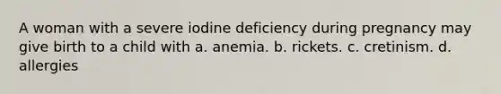 A woman with a severe iodine deficiency during pregnancy may give birth to a child with a. anemia. b. rickets. c. cretinism. d. allergies