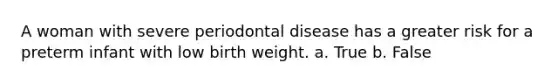 A woman with severe periodontal disease has a greater risk for a preterm infant with low birth weight. а. True b. False