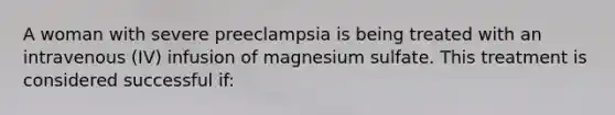 A woman with severe preeclampsia is being treated with an intravenous (IV) infusion of magnesium sulfate. This treatment is considered successful if: