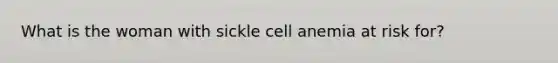 What is the woman with sickle cell anemia at risk for?