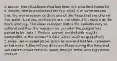 A woman from Southeast Asia has been in the United States for 6 months. She just delivered her first child. The nurse notices that the woman does not drink any of the fluids that are offered (ice water, iced tea, and juices) and mentions this concern at the team meeting. The nurse manager states the problem may be cultural and that the woman may consider the postpartum period to be "cold." If this is correct, which fluids may be acceptable to the woman? 1.Sour juices (such as grapefruit) 2.Sweet tea or sweet juices (such as apple) 3.Hot tea, lukewarm or hot water 4.She will not drink any fluids during this time and will need to meet her fluid needs through foods with high water content.