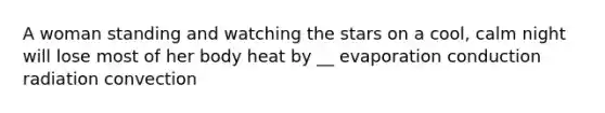 A woman standing and watching the stars on a cool, calm night will lose most of her body heat by __ evaporation conduction radiation convection