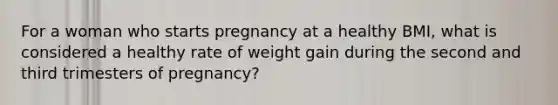 For a woman who starts pregnancy at a healthy BMI, what is considered a healthy rate of weight gain during the second and third trimesters of pregnancy?