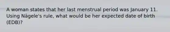 A woman states that her last menstrual period was January 11. Using Nägele's rule, what would be her expected date of birth (EDB)?