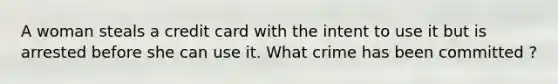 A woman steals a credit card with the intent to use it but is arrested before she can use it. What crime has been committed ?