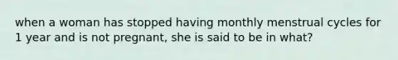 when a woman has stopped having monthly menstrual cycles for 1 year and is not pregnant, she is said to be in what?