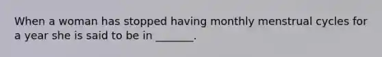 When a woman has stopped having monthly menstrual cycles for a year she is said to be in _______.