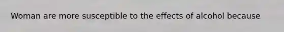 Woman are more susceptible to the effects of alcohol because