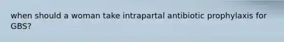 when should a woman take intrapartal antibiotic prophylaxis for GBS?