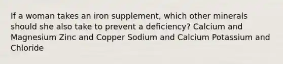 If a woman takes an iron supplement, which other minerals should she also take to prevent a deficiency? Calcium and Magnesium Zinc and Copper Sodium and Calcium Potassium and Chloride