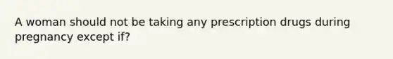 A woman should not be taking any prescription drugs during pregnancy except if?