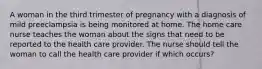 A woman in the third trimester of pregnancy with a diagnosis of mild preeclampsia is being monitored at home. The home care nurse teaches the woman about the signs that need to be reported to the health care provider. The nurse should tell the woman to call the health care provider if which occurs?