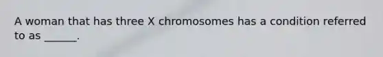 A woman that has three X chromosomes has a condition referred to as ______.