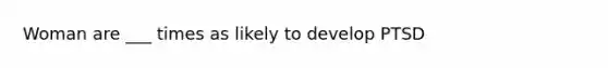 Woman are ___ times as likely to develop PTSD