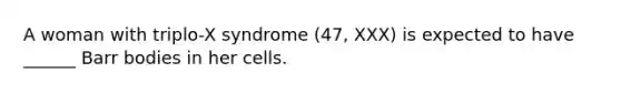 A woman with triplo-X syndrome (47, XXX) is expected to have ______ Barr bodies in her cells.