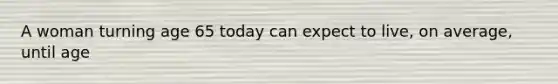 A woman turning age 65 today can expect to live, on average, until age