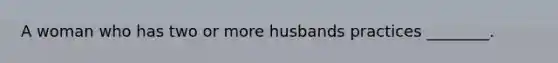 A woman who has two or more husbands practices ________.