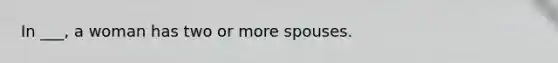 In ___, a woman has two or more spouses.