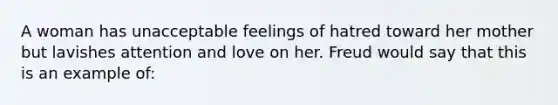 A woman has unacceptable feelings of hatred toward her mother but lavishes attention and love on her. Freud would say that this is an example of: