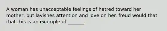 A woman has unacceptable feelings of hatred toward her mother, but lavishes attention and love on her. freud would that that this is an example of _______.