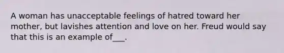 A woman has unacceptable feelings of hatred toward her mother, but lavishes attention and love on her. Freud would say that this is an example of___.