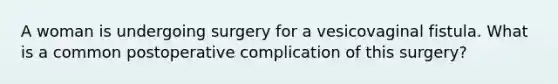 A woman is undergoing surgery for a vesicovaginal fistula. What is a common postoperative complication of this surgery?