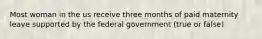 Most woman in the us receive three months of paid maternity leave supported by the federal government (true or false)