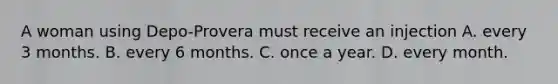 A woman using Depo-Provera must receive an injection A. every 3 months. B. every 6 months. C. once a year. D. every month.