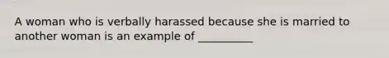 A woman who is verbally harassed because she is married to another woman is an example of __________