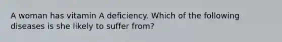 A woman has vitamin A deficiency. Which of the following diseases is she likely to suffer from?