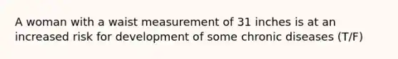 A woman with a waist measurement of 31 inches is at an increased risk for development of some chronic diseases (T/F)