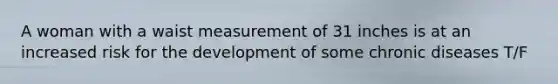 A woman with a waist measurement of 31 inches is at an increased risk for the development of some chronic diseases T/F
