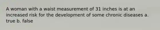 A woman with a waist measurement of 31 inches is at an increased risk for the development of some chronic diseases a. true b. false