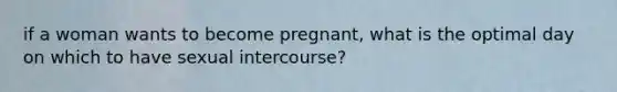 if a woman wants to become pregnant, what is the optimal day on which to have sexual intercourse?