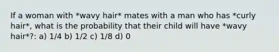 If a woman with *wavy hair* mates with a man who has *curly hair*, what is the probability that their child will have *wavy hair*?: a) 1/4 b) 1/2 c) 1/8 d) 0