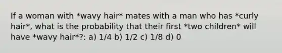 If a woman with *wavy hair* mates with a man who has *curly hair*, what is the probability that their first *two children* will have *wavy hair*?: a) 1/4 b) 1/2 c) 1/8 d) 0