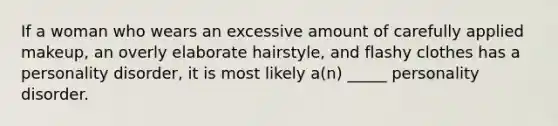 If a woman who wears an excessive amount of carefully applied makeup, an overly elaborate hairstyle, and flashy clothes has a personality disorder, it is most likely a(n) _____ personality disorder.