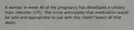 A woman in week 40 of her pregnancy has developed a urinary tract infection (UTI). The nurse anticipates that medication would be safe and appropriate to use with this client? Select all that apply.