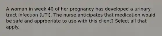 A woman in week 40 of her pregnancy has developed a urinary tract infection (UTI). The nurse anticipates that medication would be safe and appropriate to use with this client? Select all that apply.