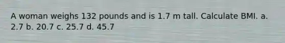 A woman weighs 132 pounds and is 1.7 m tall. Calculate BMI. a. 2.7 b. 20.7 c. 25.7 d. 45.7