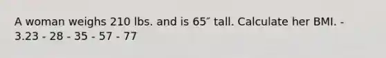 A woman weighs 210 lbs. and is 65″ tall. Calculate her BMI. - 3.23 - 28 - 35 - 57 - 77