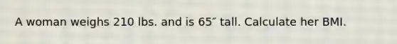 A woman weighs 210 lbs. and is 65″ tall. Calculate her BMI.