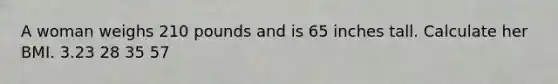 A woman weighs 210 pounds and is 65 inches tall. Calculate her BMI. 3.23 28 35 57