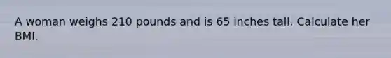 A woman weighs 210 pounds and is 65 inches tall. Calculate her BMI.