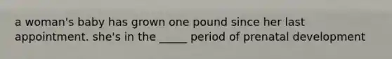 a woman's baby has grown one pound since her last appointment. she's in the _____ period of prenatal development