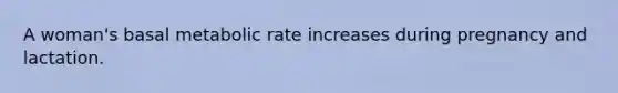 A woman's basal metabolic rate increases during pregnancy and lactation.